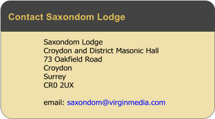 Saxondom Lodge Croydon and District Masonic Hall  73 Oakfield Road Croydon Surrey CR0 2UX  email: saxondom@virginmedia.com  Contact Saxondom Lodge